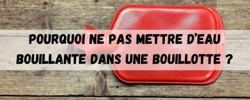Pourquoi ne pas mettre d’eau bouillante dans une bouillotte ?